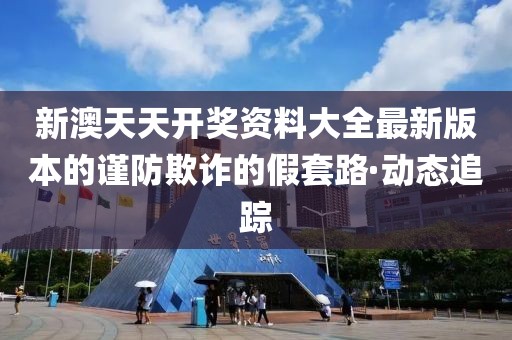 新澳天天開(kāi)獎(jiǎng)資料大全最新版本的謹(jǐn)防欺詐的假套路·動(dòng)態(tài)追蹤