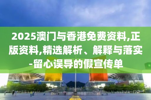 2025澳門與香港免費(fèi)資料,正版資料,精選解析、解釋與落實(shí)-留心誤導(dǎo)的假宣傳單