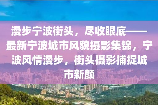 漫步寧波街頭，盡收眼底——最新寧波城市風(fēng)貌攝影集錦，寧波風(fēng)情漫步，街頭攝影捕捉城市新顏