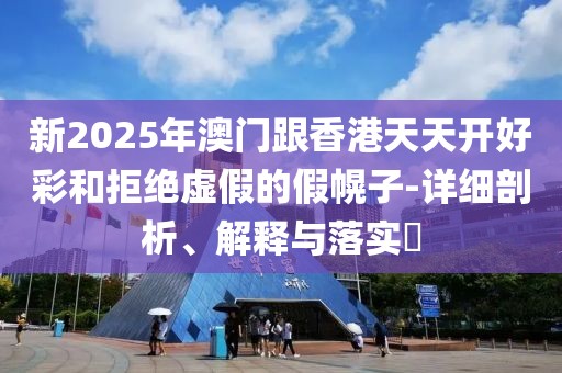新2025年澳門跟香港天天開(kāi)好彩和拒絕虛假的假幌子-詳細(xì)剖析、解釋與落實(shí)?