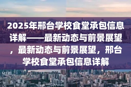 2025年邢臺(tái)學(xué)校食堂承包信息詳解——最新動(dòng)態(tài)與前景展望，最新動(dòng)態(tài)與前景展望，邢臺(tái)學(xué)校食堂承包信息詳解