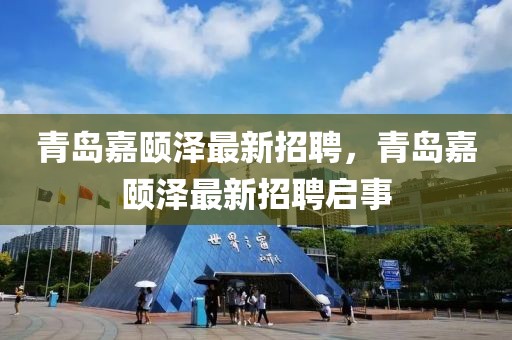 青島嘉頤澤最新招聘，青島嘉頤澤最新招聘啟事