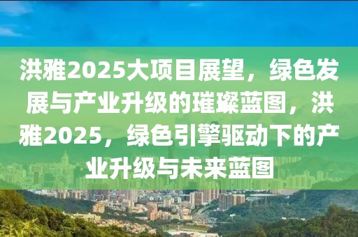 洪雅2025大項目展望，綠色發(fā)展與產(chǎn)業(yè)升級的璀璨藍圖，洪雅2025，綠色引擎驅(qū)動下的產(chǎn)業(yè)升級與未來藍圖