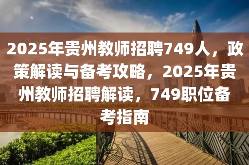 2025年貴州教師招聘749人，政策解讀與備考攻略，2025年貴州教師招聘解讀，749職位備考指南