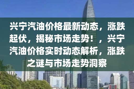 興寧汽油價(jià)格最新動(dòng)態(tài)，漲跌起伏，揭秘市場(chǎng)走勢(shì)！，興寧汽油價(jià)格實(shí)時(shí)動(dòng)態(tài)解析，漲跌之謎與市場(chǎng)走勢(shì)洞察