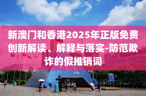 新澳門和香港2025年正版免費創(chuàng)新解讀、解釋與落實-防范欺詐的假推銷詞