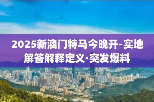 2025新澳門特馬今晚開-實地解答解釋定義·突發(fā)爆料