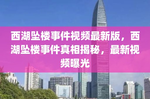 西湖墜樓事件視頻最新版，西湖墜樓事件真相揭秘，最新視頻曝光