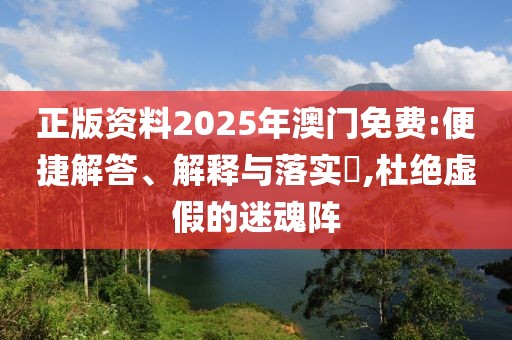 正版資料2025年澳門免費(fèi):便捷解答、解釋與落實(shí)?,杜絕虛假的迷魂陣