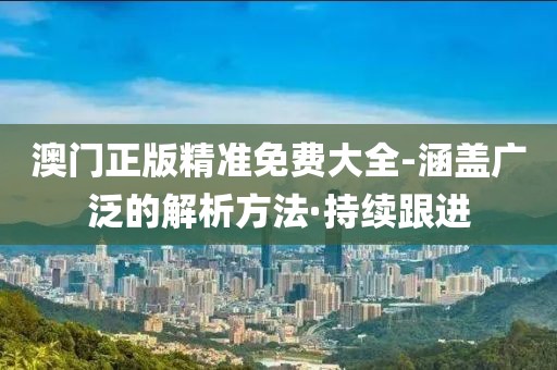 澳門正版精準(zhǔn)免費(fèi)大全-涵蓋廣泛的解析方法·持續(xù)跟進(jìn)
