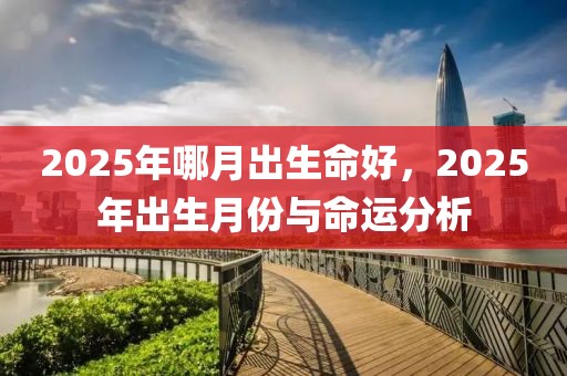 2025年哪月出生命好，2025年出生月份與命運(yùn)分析