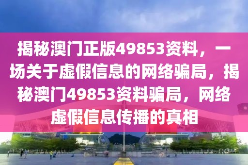 揭秘澳門正版49853資料，一場關于虛假信息的網(wǎng)絡騙局，揭秘澳門49853資料騙局，網(wǎng)絡虛假信息傳播的真相