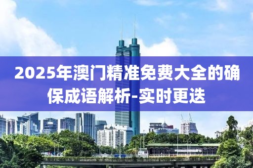 2025年澳門精準(zhǔn)免費大全的確保成語解析-實時更迭