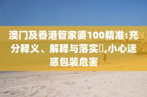 澳門及香港管家婆100精準(zhǔn):充分釋義、解釋與落實(shí)?,小心迷惑包裝危害