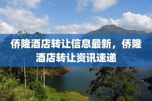 僑隆酒店轉(zhuǎn)讓信息最新，僑隆酒店轉(zhuǎn)讓資訊速遞