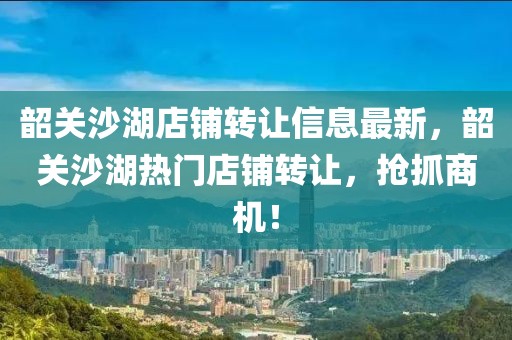 韶關(guān)沙湖店鋪轉(zhuǎn)讓信息最新，韶關(guān)沙湖熱門店鋪轉(zhuǎn)讓，搶抓商機(jī)！
