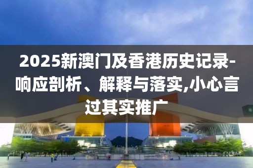 2025新澳門(mén)及香港歷史記錄-響應(yīng)剖析、解釋與落實(shí),小心言過(guò)其實(shí)推廣