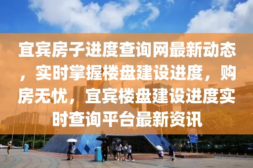 宜賓房子進(jìn)度查詢網(wǎng)最新動態(tài)，實(shí)時掌握樓盤建設(shè)進(jìn)度，購房無憂，宜賓樓盤建設(shè)進(jìn)度實(shí)時查詢平臺最新資訊