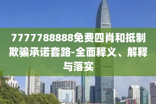 7777788888免費四肖和抵制欺騙承諾套路-全面釋義、解釋與落實