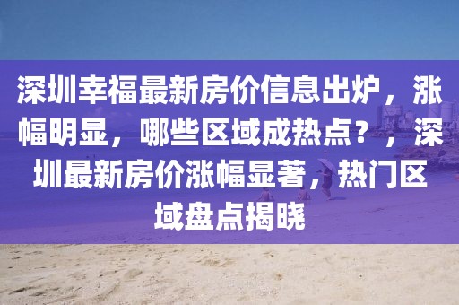 深圳幸福最新房價信息出爐，漲幅明顯，哪些區(qū)域成熱點(diǎn)？，深圳最新房價漲幅顯著，熱門區(qū)域盤點(diǎn)揭曉