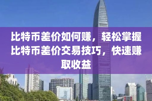 比特幣差價如何賺，輕松掌握比特幣差價交易技巧，快速賺取收益