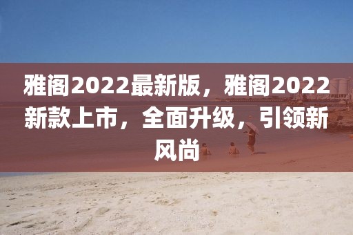 雅閣2022最新版，雅閣2022新款上市，全面升級，引領(lǐng)新風(fēng)尚