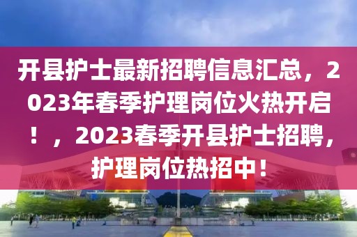 開縣護(hù)士最新招聘信息匯總，2023年春季護(hù)理崗位火熱開啟！，2023春季開縣護(hù)士招聘，護(hù)理崗位熱招中！