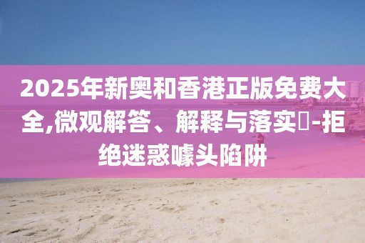 2025年新奧和香港正版免費(fèi)大全,微觀解答、解釋與落實(shí)?-拒絕迷惑噱頭陷阱