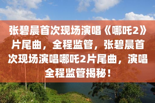 張碧晨首次現(xiàn)場演唱《哪吒2》片尾曲，全程監(jiān)管，張碧晨首次現(xiàn)場演唱哪吒2片尾曲，演唱全程監(jiān)管揭秘！