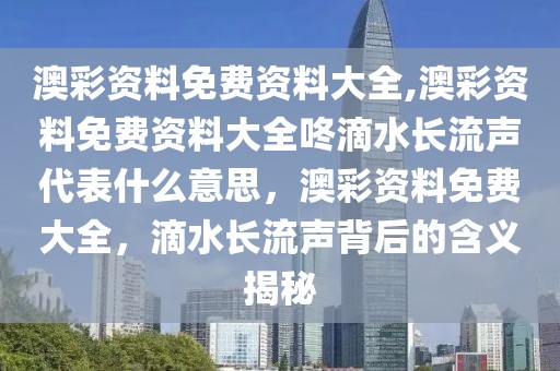 澳彩資料免費(fèi)資料大全,澳彩資料免費(fèi)資料大全咚滴水長(zhǎng)流聲代表什么意思，澳彩資料免費(fèi)大全，滴水長(zhǎng)流聲背后的含義揭秘