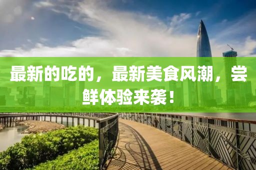 最新的吃的，最新美食風(fēng)潮，嘗鮮體驗(yàn)來襲！