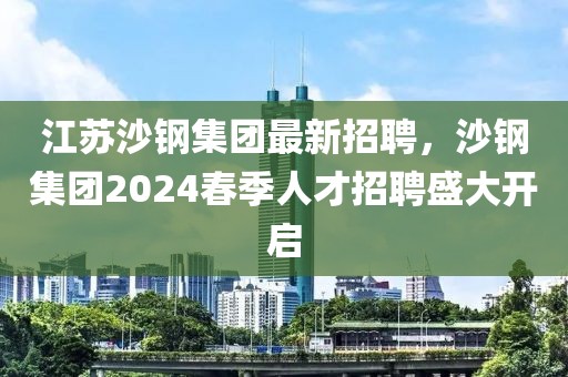 江蘇沙鋼集團(tuán)最新招聘，沙鋼集團(tuán)2024春季人才招聘盛大開啟