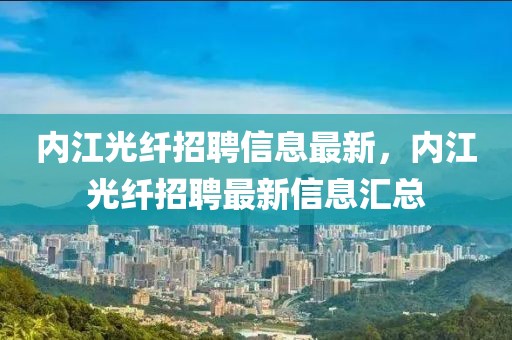 內(nèi)江光纖招聘信息最新，內(nèi)江光纖招聘最新信息匯總