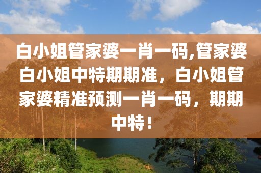 白小姐管家婆一肖一碼,管家婆白小姐中特期期準，白小姐管家婆精準預(yù)測一肖一碼，期期中特！