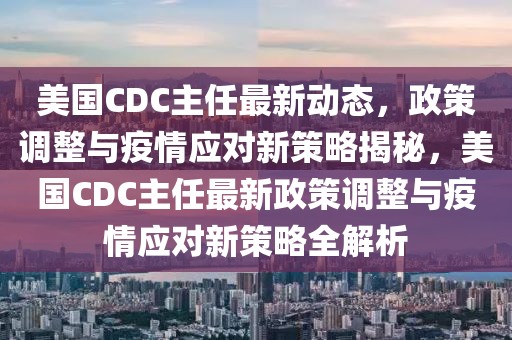 美國CDC主任最新動態(tài)，政策調(diào)整與疫情應(yīng)對新策略揭秘，美國CDC主任最新政策調(diào)整與疫情應(yīng)對新策略全解析