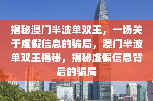 揭秘澳門半波單雙王，一場關于虛假信息的騙局，澳門半波單雙王揭秘，揭秘虛假信息背后的騙局