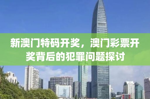 新澳門特碼開獎，澳門彩票開獎背后的犯罪問題探討