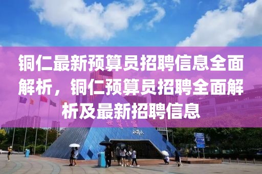 銅仁最新預(yù)算員招聘信息全面解析，銅仁預(yù)算員招聘全面解析及最新招聘信息