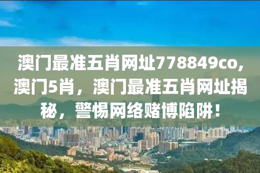 澳門最準(zhǔn)五肖網(wǎng)址778849co,澳門5肖，澳門最準(zhǔn)五肖網(wǎng)址揭秘，警惕網(wǎng)絡(luò)賭博陷阱！