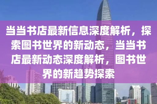當(dāng)當(dāng)書店最新信息深度解析，探索圖書世界的新動(dòng)態(tài)，當(dāng)當(dāng)書店最新動(dòng)態(tài)深度解析，圖書世界的新趨勢(shì)探索