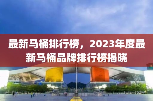 最新馬桶排行榜，2023年度最新馬桶品牌排行榜揭曉
