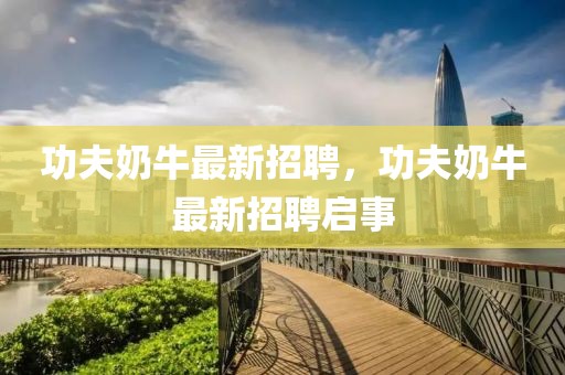 功夫奶牛最新招聘，功夫奶牛最新招聘啟事