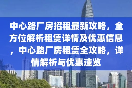 中心路廠房招租最新攻略，全方位解析租賃詳情及優(yōu)惠信息，中心路廠房租賃全攻略，詳情解析與優(yōu)惠速覽
