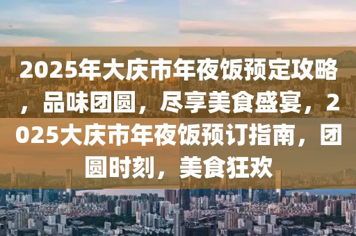 2025年大慶市年夜飯預(yù)定攻略，品味團(tuán)圓，盡享美食盛宴，2025大慶市年夜飯預(yù)訂指南，團(tuán)圓時(shí)刻，美食狂歡