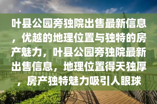 葉縣公園旁獨(dú)院出售最新信息，優(yōu)越的地理位置與獨(dú)特的房產(chǎn)魅力，葉縣公園旁獨(dú)院最新出售信息，地理位置得天獨(dú)厚，房產(chǎn)獨(dú)特魅力吸引人眼球