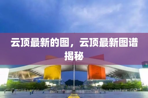 云頂最新的圖，云頂最新圖譜揭秘