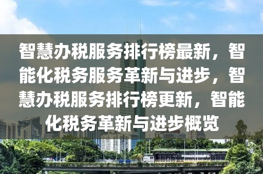 智慧辦稅服務排行榜最新，智能化稅務服務革新與進步，智慧辦稅服務排行榜更新，智能化稅務革新與進步概覽