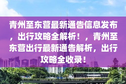 青州至東營最新通告信息發(fā)布，出行攻略全解析！，青州至東營出行最新通告解析，出行攻略全收錄！