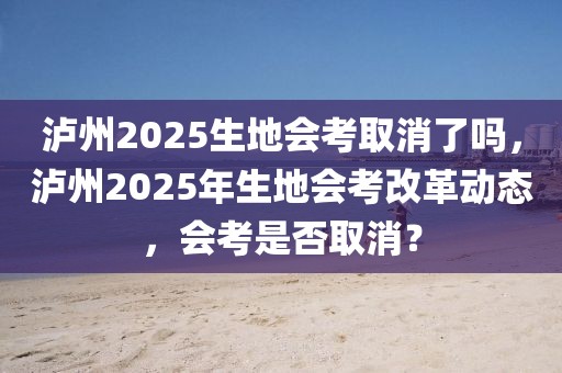 瀘州2025生地會(huì)考取消了嗎，瀘州2025年生地會(huì)考改革動(dòng)態(tài)，會(huì)考是否取消？