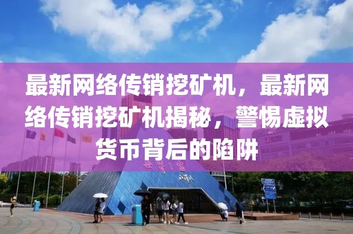 最新網(wǎng)絡(luò)傳銷(xiāo)挖礦機(jī)，最新網(wǎng)絡(luò)傳銷(xiāo)挖礦機(jī)揭秘，警惕虛擬貨幣背后的陷阱